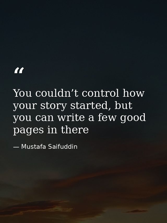 You couldn’t control how your story started, but you can write a few good pages in there — Mustafa Saifuddin