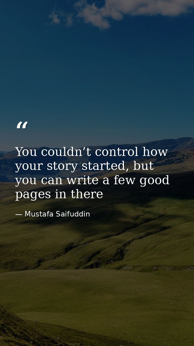 You couldn’t control how your story started, but you can write a few good pages in there — Mustafa Saifuddin