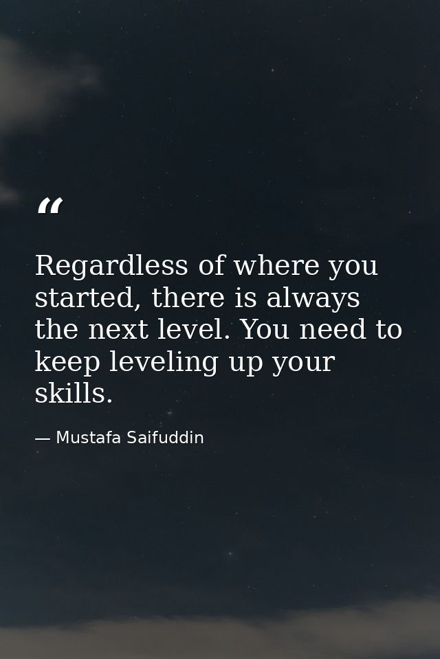 Regardless of where you started, there is always the next level. You need to keep leveling up your skills. — Mustafa Saifuddin