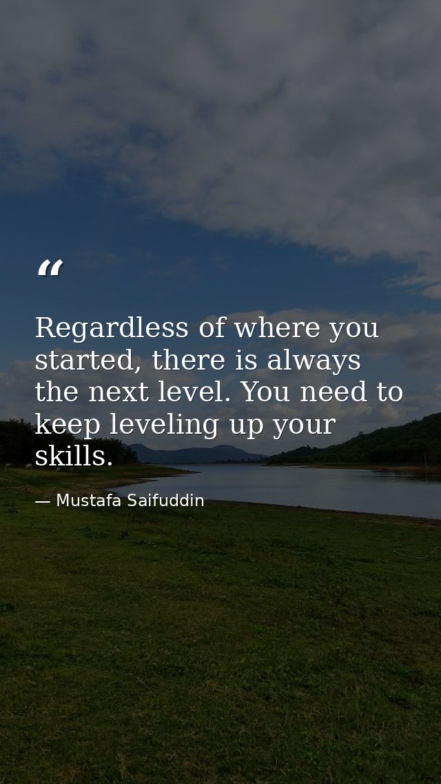 Regardless of where you started, there is always the next level. You need to keep leveling up your skills. — Mustafa Saifuddin