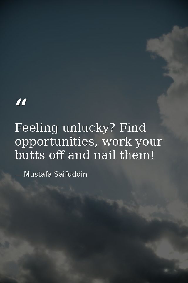 Feeling unlucky? Find opportunities, work your butts off and nail them! — Mustafa Saifuddin