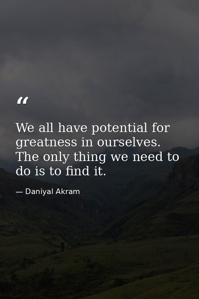 We all have potential for greatness in ourselves. The only thing we need to do is to find it. — Daniyal Akram