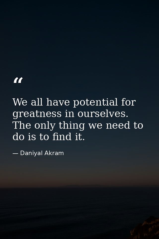 We all have potential for greatness in ourselves. The only thing we need to do is to find it. — Daniyal Akram