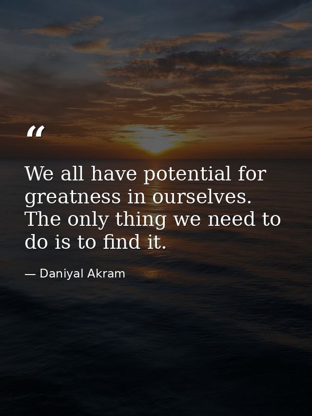 We all have potential for greatness in ourselves. The only thing we need to do is to find it. — Daniyal Akram