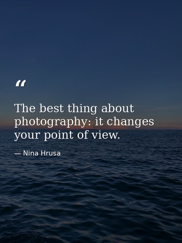 The best thing about photography: it changes your point of view. — Nina Hrusa