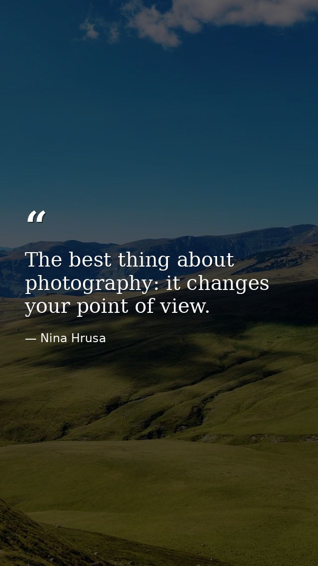 The best thing about photography: it changes your point of view. — Nina Hrusa
