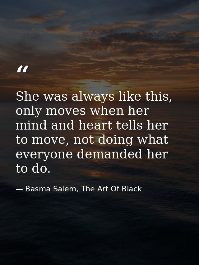 She was always like this, only moves when her mind and heart tells her to move, not doing what everyone demanded her to  — Basma Salem, The Art Of Black