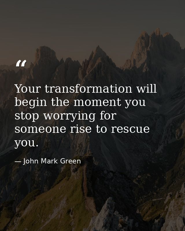 Your transformation will begin the moment you stop worrying for someone rise to rescue you. — John Mark Green