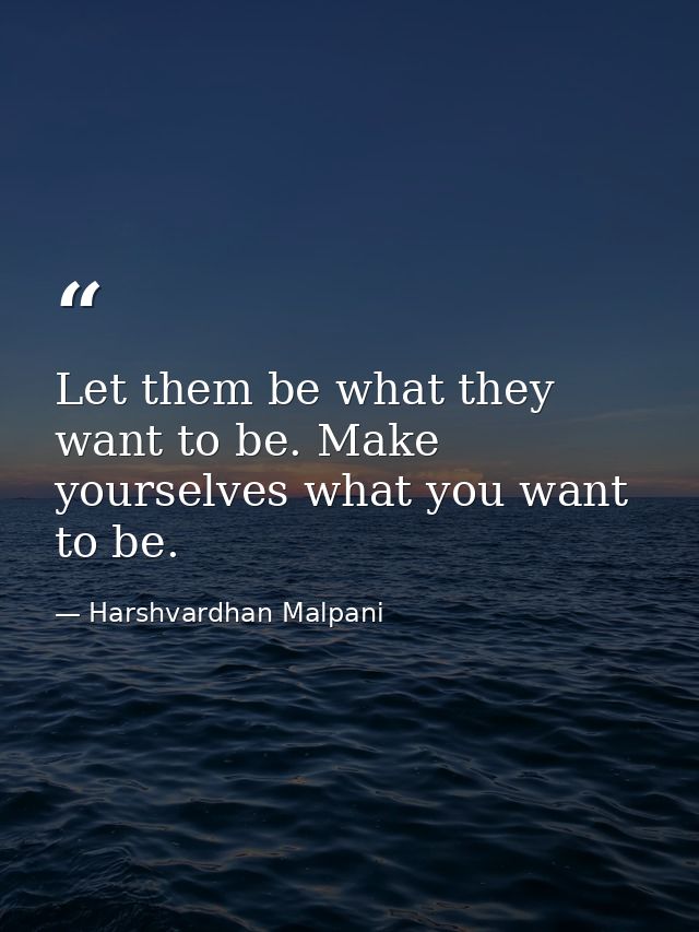 Let them be what they want to be. Make yourselves what you want to be. — Harshvardhan Malpani