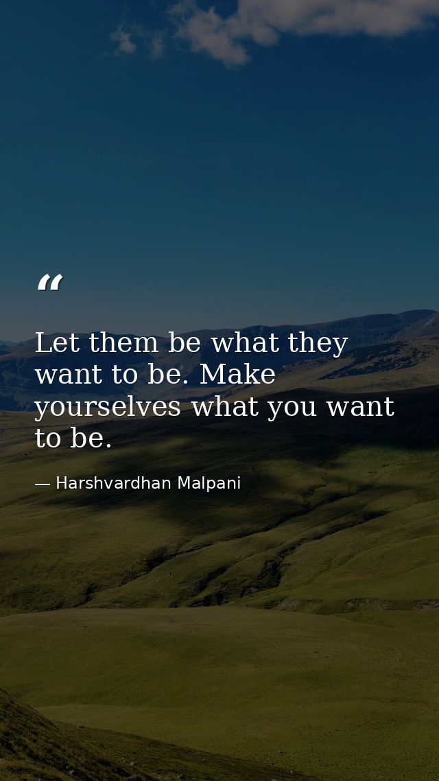 Let them be what they want to be. Make yourselves what you want to be. — Harshvardhan Malpani