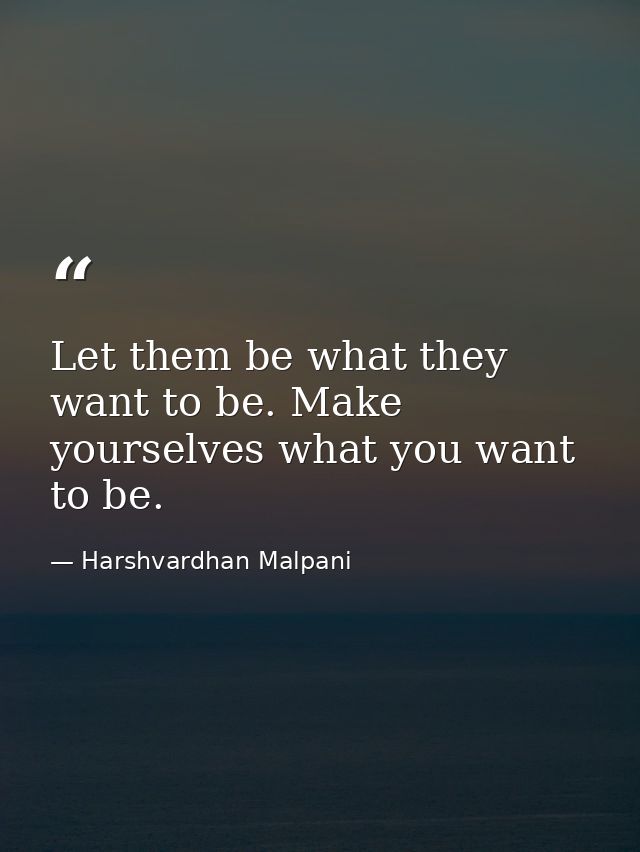 Let them be what they want to be. Make yourselves what you want to be. — Harshvardhan Malpani