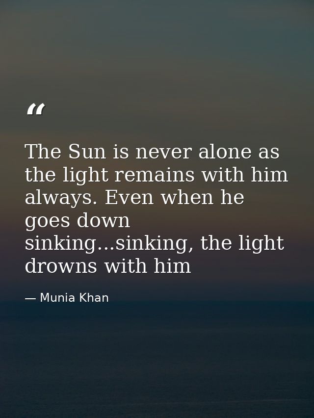 The Sun is never alone as the light remains with him always. Even when he goes down sinking...sinking, the light drowns  — Munia Khan