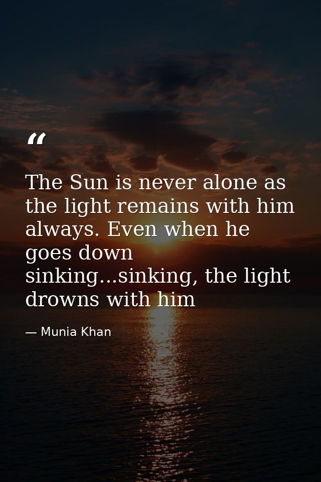 The Sun is never alone as the light remains with him always. Even when he goes down sinking...sinking, the light drowns  — Munia Khan