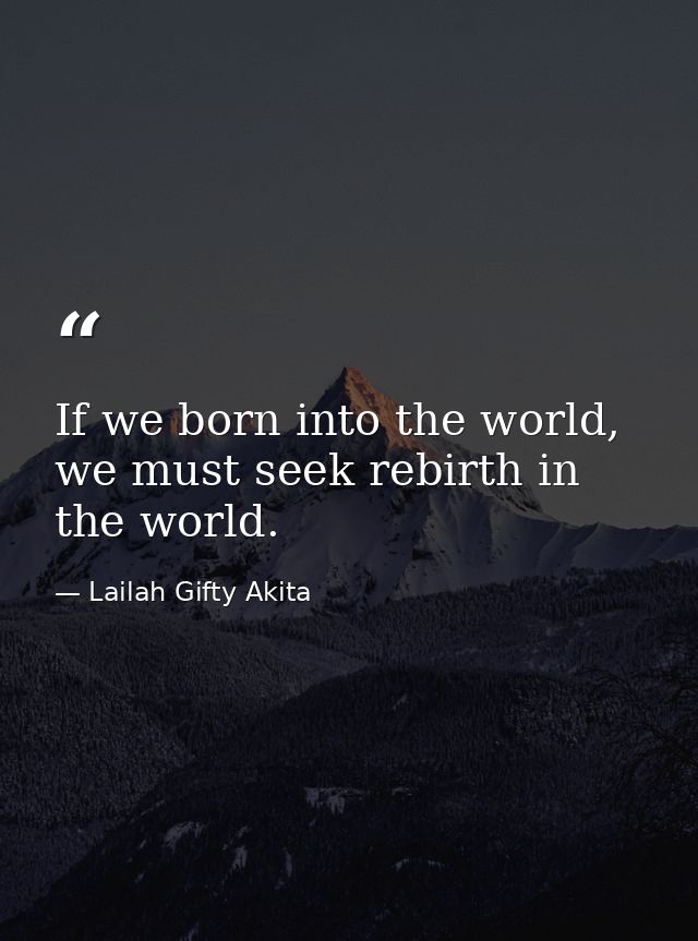 If we born into the world, we must seek rebirth in the world. — Lailah Gifty Akita