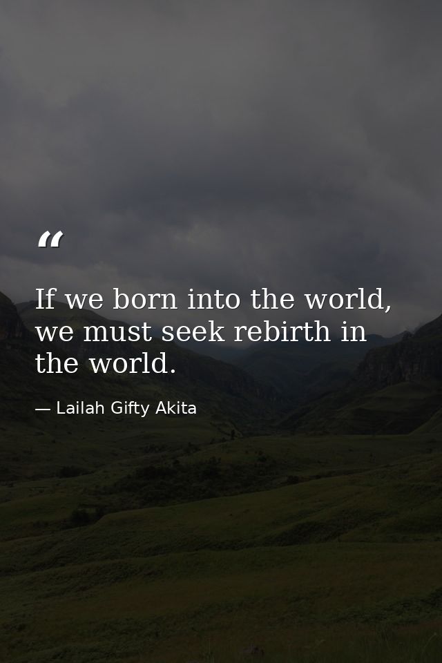 If we born into the world, we must seek rebirth in the world. — Lailah Gifty Akita