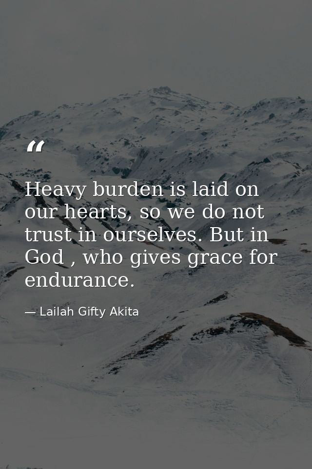 Heavy burden is laid on our hearts, so we do not trust in ourselves. But in God , who gives grace for endurance. — Lailah Gifty Akita