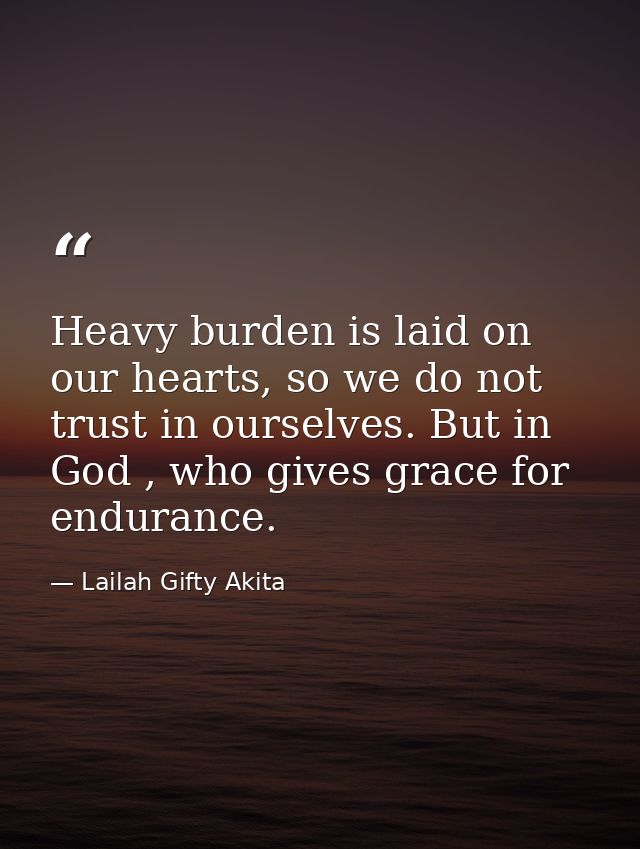 Heavy burden is laid on our hearts, so we do not trust in ourselves. But in God , who gives grace for endurance. — Lailah Gifty Akita