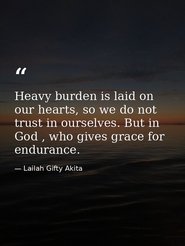 Heavy burden is laid on our hearts, so we do not trust in ourselves. But in God , who gives grace for endurance. — Lailah Gifty Akita