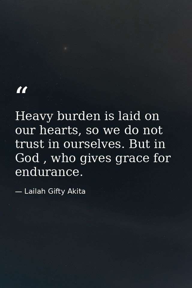 Heavy burden is laid on our hearts, so we do not trust in ourselves. But in God , who gives grace for endurance. — Lailah Gifty Akita