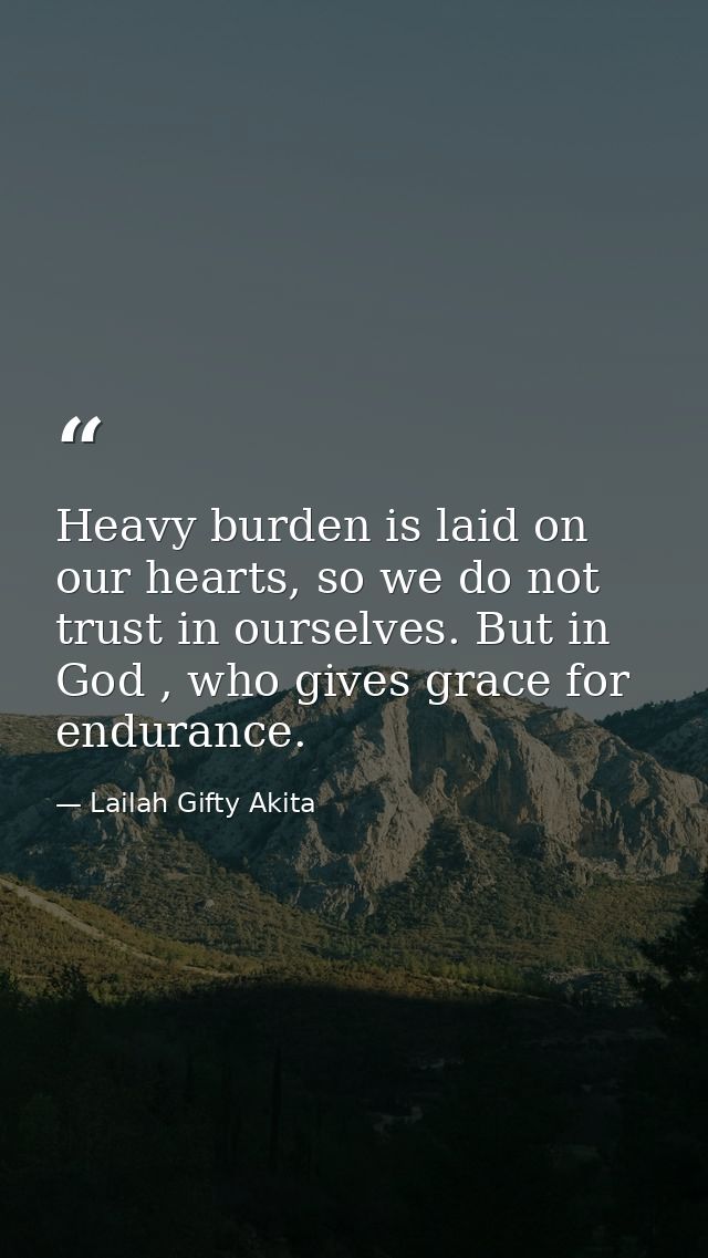 Heavy burden is laid on our hearts, so we do not trust in ourselves. But in God , who gives grace for endurance. — Lailah Gifty Akita