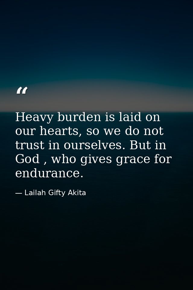 Heavy burden is laid on our hearts, so we do not trust in ourselves. But in God , who gives grace for endurance. — Lailah Gifty Akita