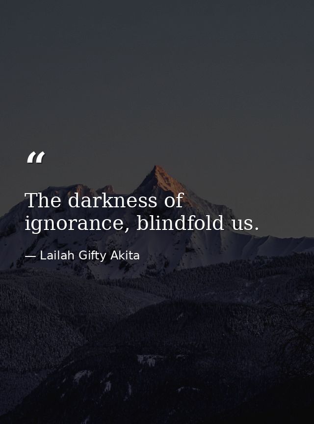 The darkness of ignorance, blindfold us. — Lailah Gifty Akita