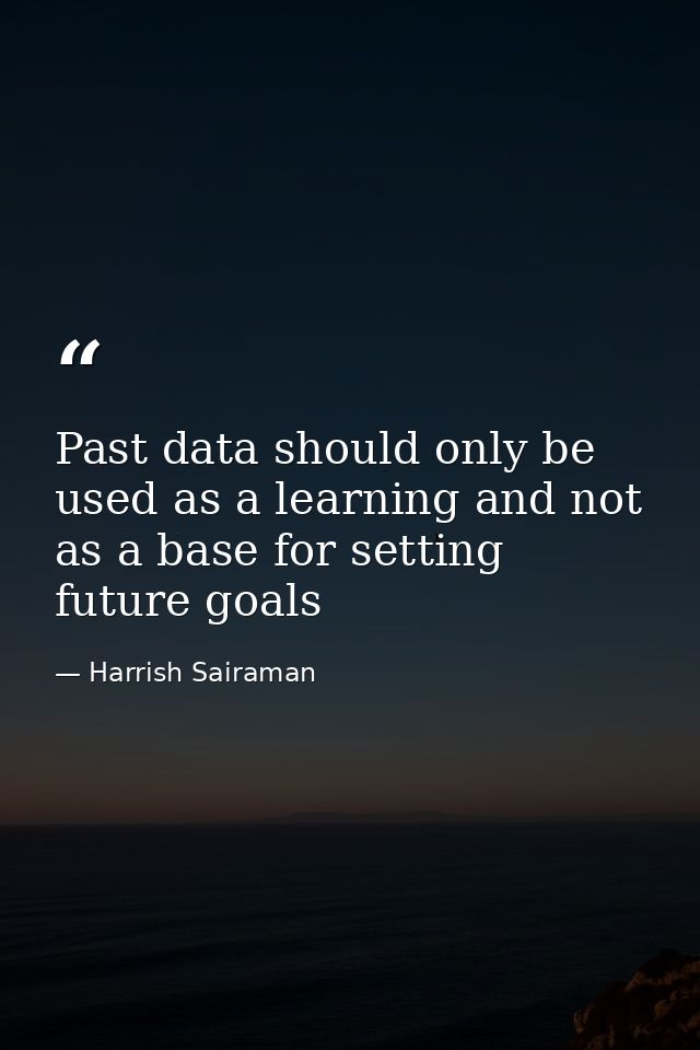 Past data should only be used as a learning and not as a base for setting future goals — Harrish Sairaman