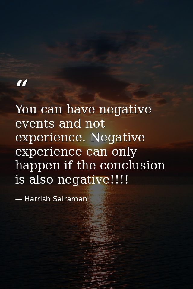 You can have negative events and not experience. Negative experience can only happen if the conclusion is also negative! — Harrish Sairaman