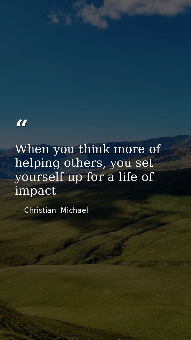 When you think more of helping others, you set yourself up for a life of impact — Christian  Michael