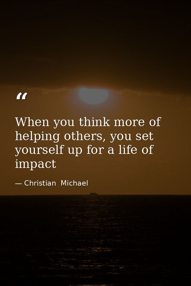 When you think more of helping others, you set yourself up for a life of impact — Christian  Michael