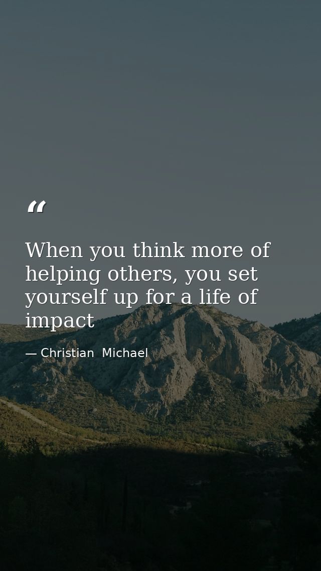 When you think more of helping others, you set yourself up for a life of impact — Christian  Michael