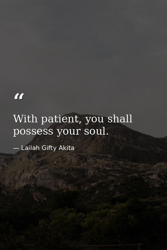 With patient, you shall possess your soul. — Lailah Gifty Akita