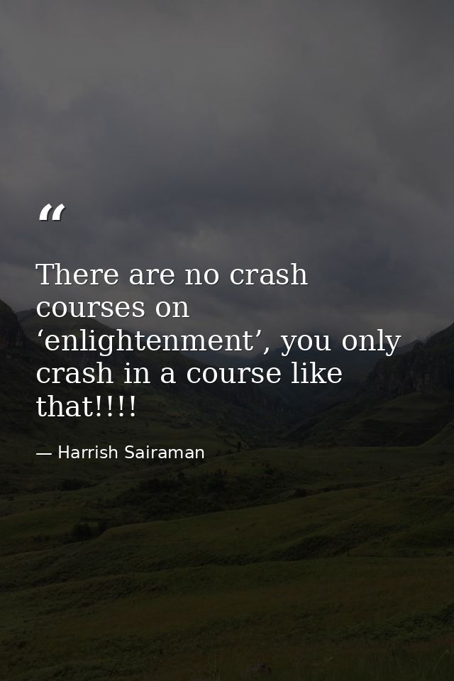 There are no crash courses on ‘enlightenment’, you only crash in a course like that!!!! — Harrish Sairaman