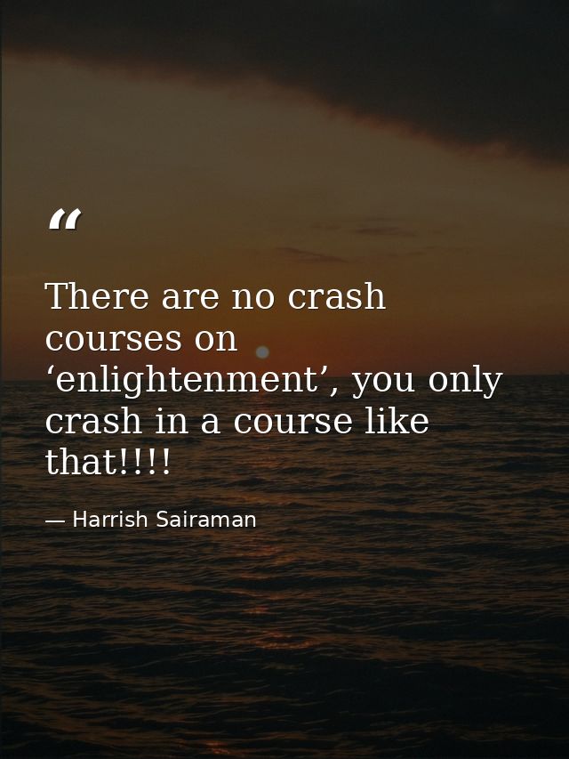 There are no crash courses on ‘enlightenment’, you only crash in a course like that!!!! — Harrish Sairaman