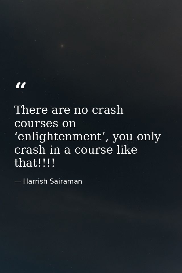 There are no crash courses on ‘enlightenment’, you only crash in a course like that!!!! — Harrish Sairaman