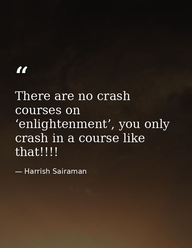 There are no crash courses on ‘enlightenment’, you only crash in a course like that!!!! — Harrish Sairaman