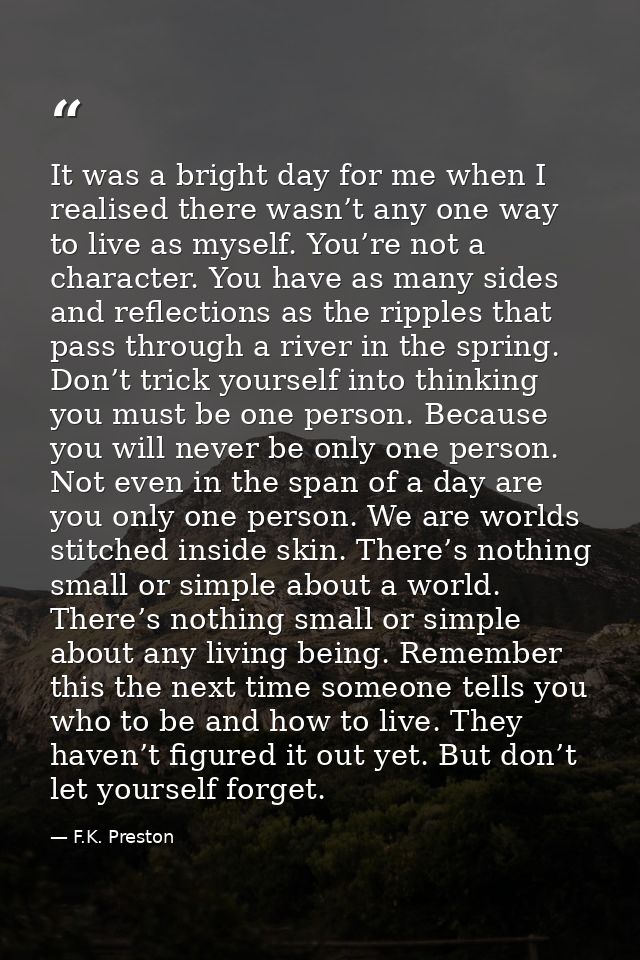 It was a bright day for me when I realised there wasn’t any one way to live as myself. You’re not a character. You have  — F.K. Preston