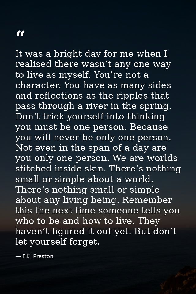 It was a bright day for me when I realised there wasn’t any one way to live as myself. You’re not a character. You have  — F.K. Preston