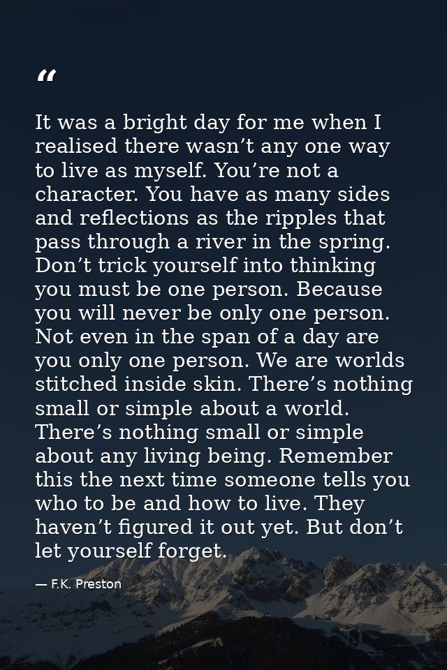 It was a bright day for me when I realised there wasn’t any one way to live as myself. You’re not a character. You have  — F.K. Preston