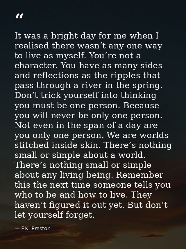 It was a bright day for me when I realised there wasn’t any one way to live as myself. You’re not a character. You have  — F.K. Preston