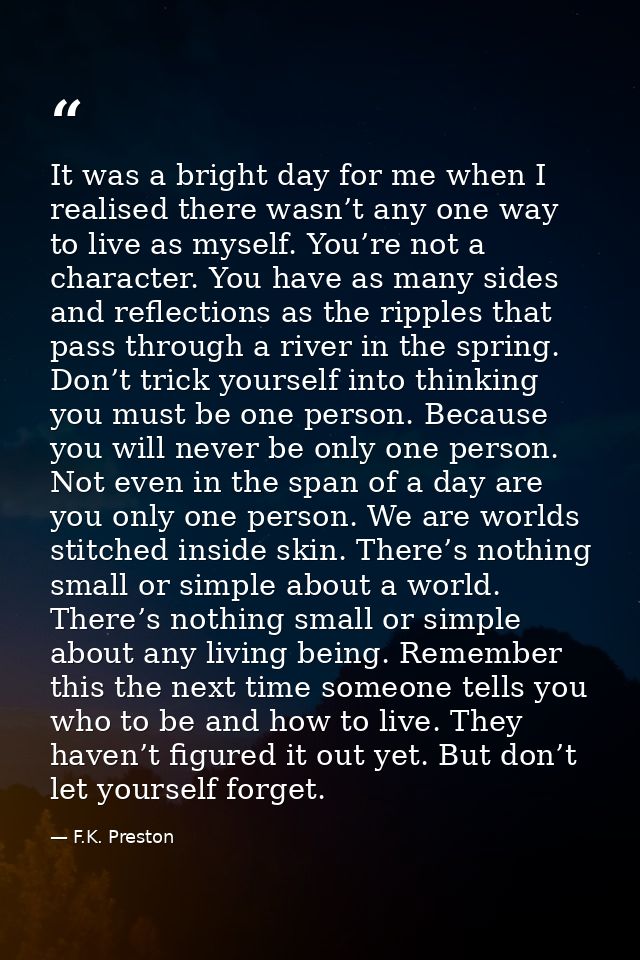 It was a bright day for me when I realised there wasn’t any one way to live as myself. You’re not a character. You have  — F.K. Preston