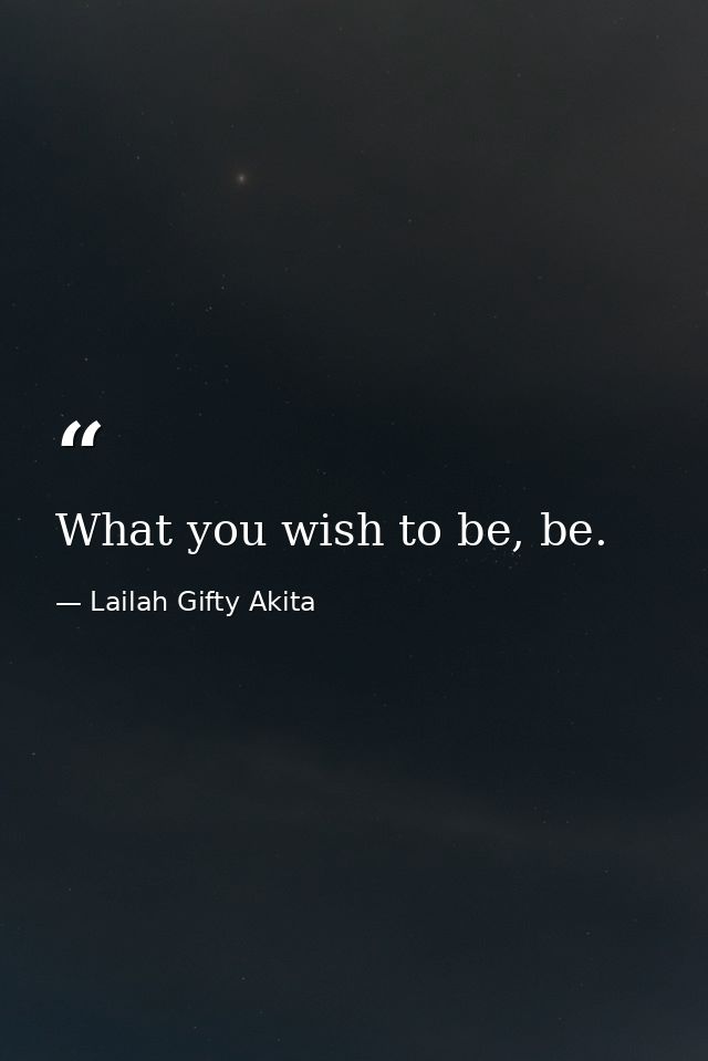 What you wish to be, be. — Lailah Gifty Akita