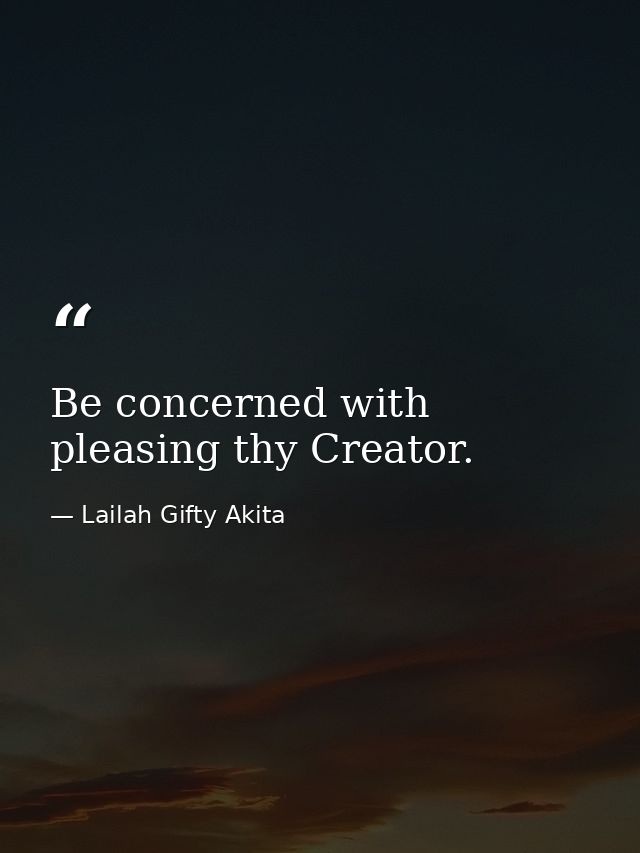 Be concerned with pleasing thy Creator. — Lailah Gifty Akita