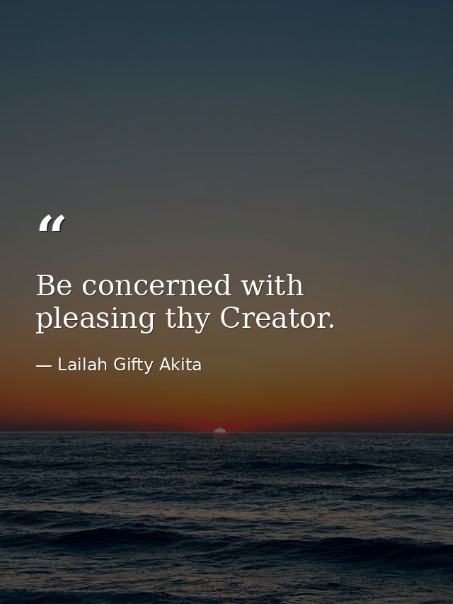 Be concerned with pleasing thy Creator. — Lailah Gifty Akita