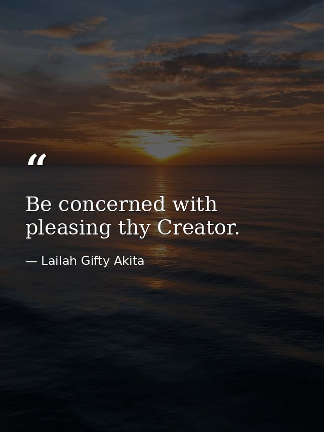 Be concerned with pleasing thy Creator. — Lailah Gifty Akita