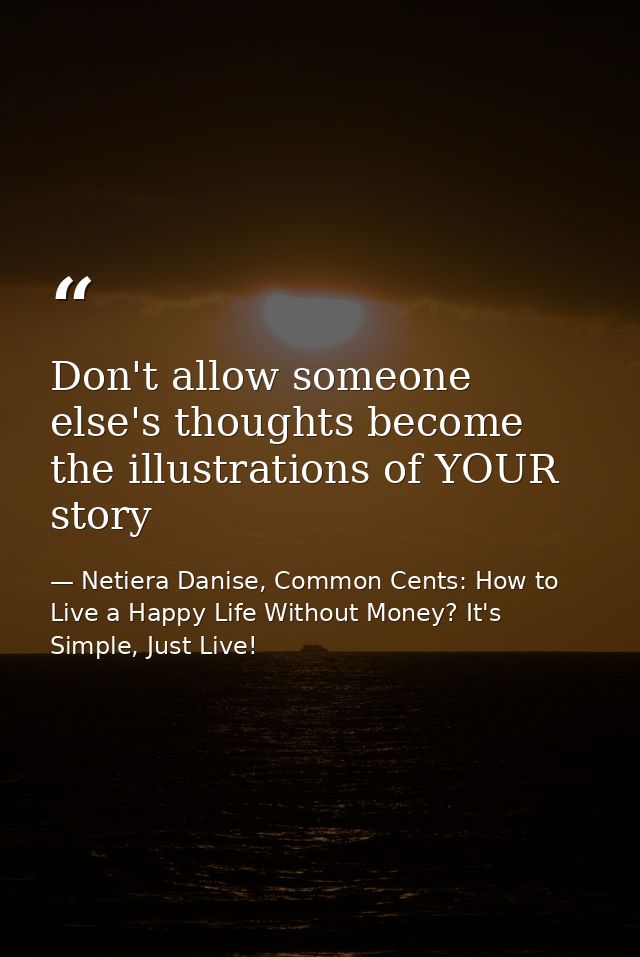 Don't allow someone else's thoughts become the illustrations of YOUR story — Netiera Danise, Common Cents: How to Live a Happy Life Without Money? It's Simple, Just Live!