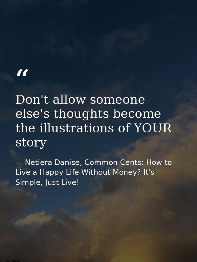 Don't allow someone else's thoughts become the illustrations of YOUR story — Netiera Danise, Common Cents: How to Live a Happy Life Without Money? It's Simple, Just Live!