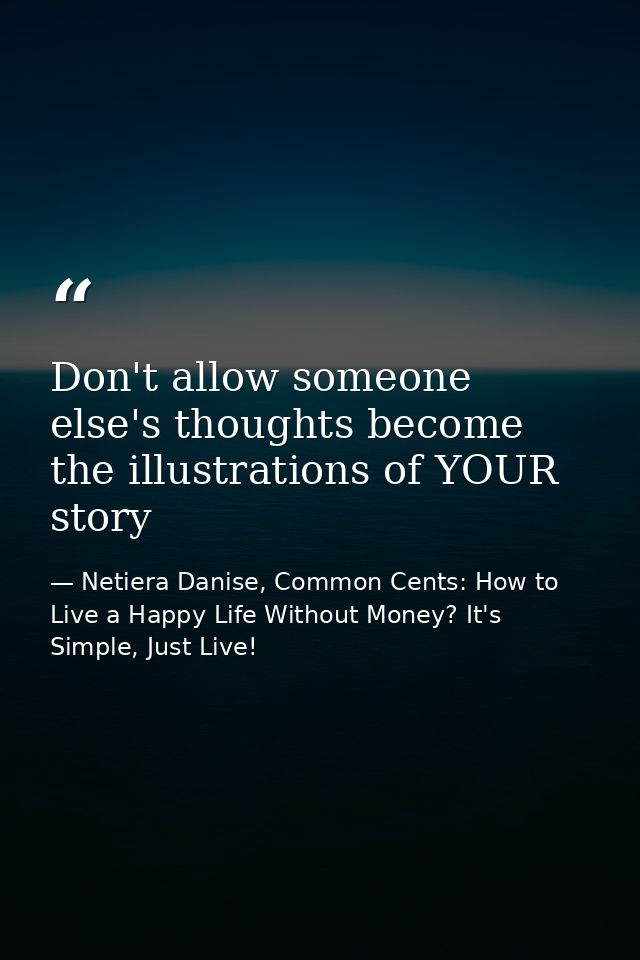 Don't allow someone else's thoughts become the illustrations of YOUR story — Netiera Danise, Common Cents: How to Live a Happy Life Without Money? It's Simple, Just Live!