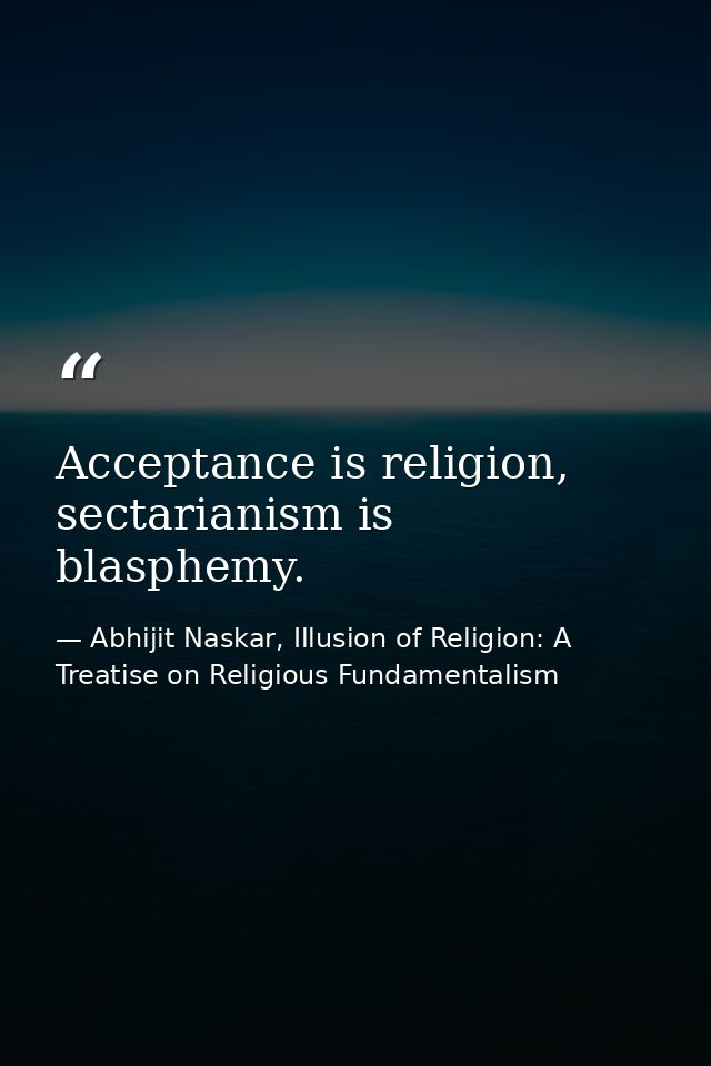 Acceptance is religion, sectarianism is blasphemy. — Abhijit Naskar, Illusion of Religion: A Treatise on Religious Fundamentalism