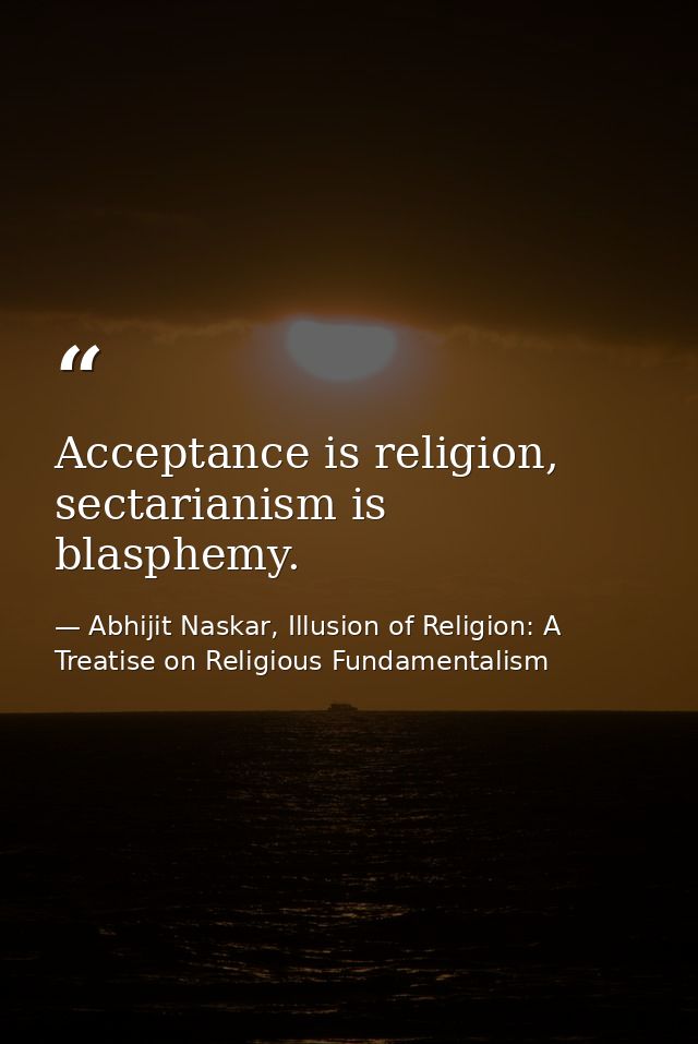 Acceptance is religion, sectarianism is blasphemy. — Abhijit Naskar, Illusion of Religion: A Treatise on Religious Fundamentalism
